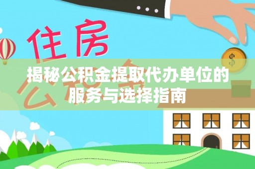麻阳揭秘公积金提取代办单位的服务与选择指南