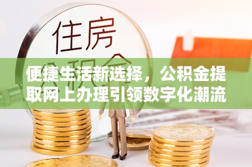麻阳便捷生活新选择，公积金提取网上办理引领数字化潮流