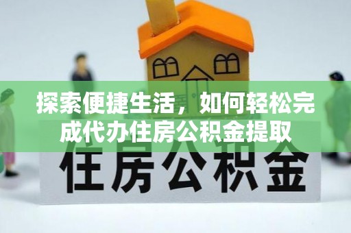 麻阳探索便捷生活，如何轻松完成代办住房公积金提取
