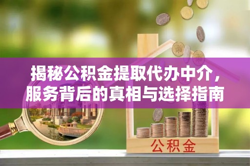 麻阳揭秘公积金提取代办中介，服务背后的真相与选择指南