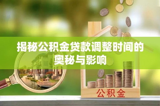 麻阳揭秘公积金贷款调整时间的奥秘与影响