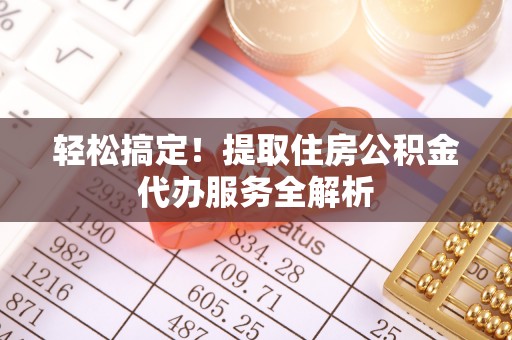 麻阳轻松搞定！提取住房公积金代办服务全解析