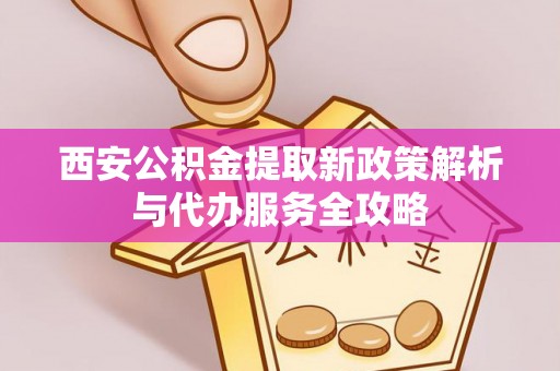 麻阳西安公积金提取新政策解析与代办服务全攻略