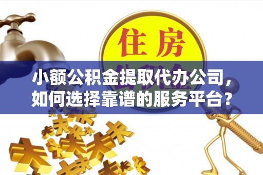 麻阳小额公积金提取代办公司，如何选择靠谱的服务平台？