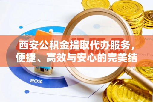 麻阳西安公积金提取代办服务，便捷、高效与安心的完美结合