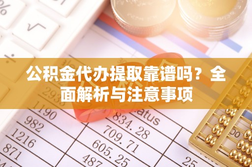 麻阳公积金代办提取靠谱吗？全面解析与注意事项