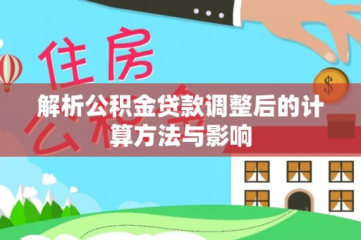 麻阳解析公积金贷款调整后的计算方法与影响