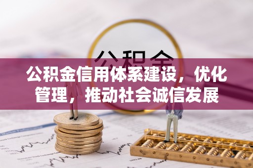 麻阳公积金信用体系建设，优化管理，推动社会诚信发展