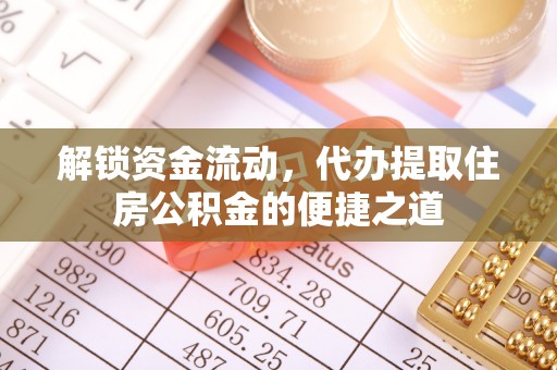 麻阳解锁资金流动，代办提取住房公积金的便捷之道
