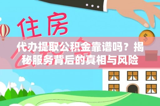 麻阳代办提取公积金靠谱吗？揭秘服务背后的真相与风险