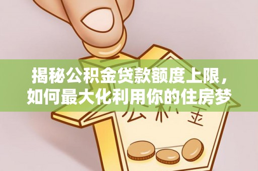 麻阳揭秘公积金贷款额度上限，如何最大化利用你的住房梦？
