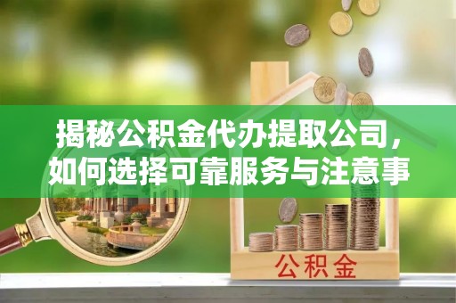 麻阳揭秘公积金代办提取公司，如何选择可靠服务与注意事项