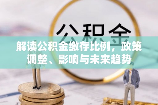 麻阳解读公积金缴存比例，政策调整、影响与未来趋势