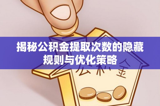 麻阳揭秘公积金提取次数的隐藏规则与优化策略