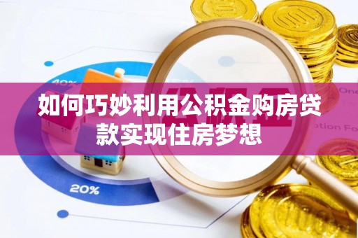 麻阳如何巧妙利用公积金购房贷款实现住房梦想