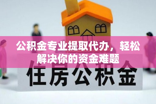 麻阳公积金专业提取代办，轻松解决你的资金难题