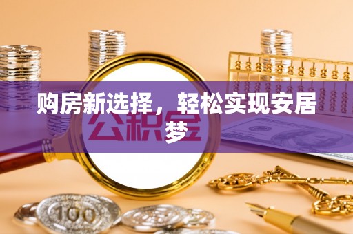 麻阳购房新选择，轻松实现安居梦
