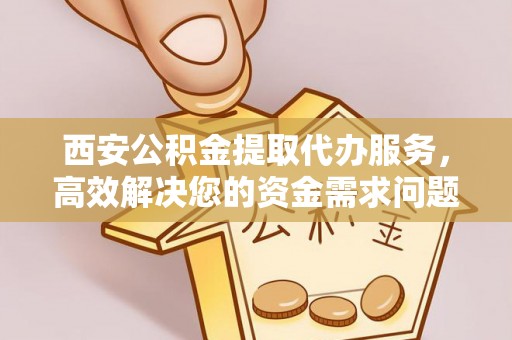 麻阳西安公积金提取代办服务，高效解决您的资金需求问题