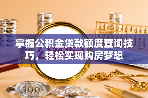 麻阳掌握公积金贷款额度查询技巧，轻松实现购房梦想