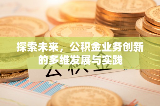 麻阳探索未来，公积金业务创新的多维发展与实践