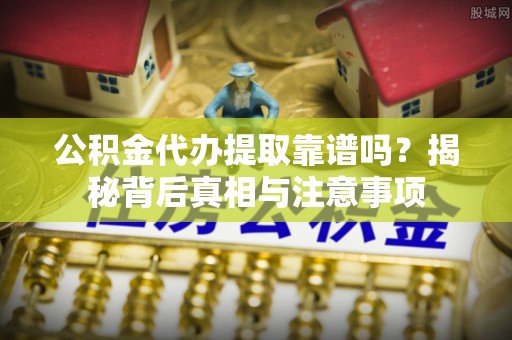 麻阳公积金代办提取靠谱吗？揭秘背后真相与注意事项