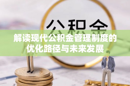 麻阳解读现代公积金管理制度的优化路径与未来发展