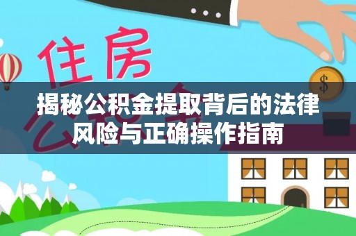 麻阳揭秘公积金提取背后的法律风险与正确操作指南