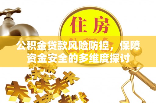 麻阳公积金贷款风险防控，保障资金安全的多维度探讨