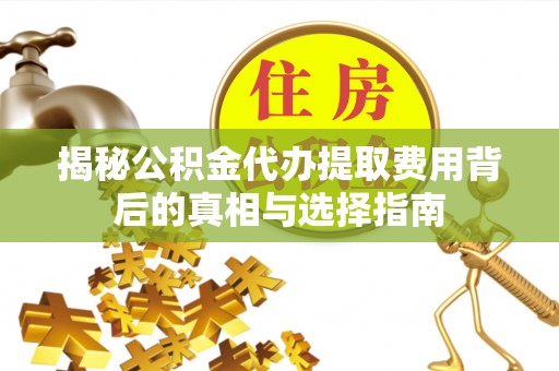 麻阳揭秘公积金代办提取费用背后的真相与选择指南
