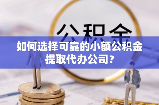 麻阳如何选择可靠的小额公积金提取代办公司？