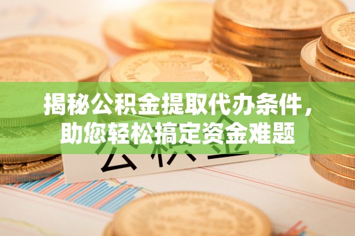 麻阳揭秘公积金提取代办条件，助您轻松搞定资金难题