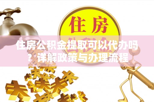 麻阳住房公积金提取可以代办吗？详解政策与办理流程