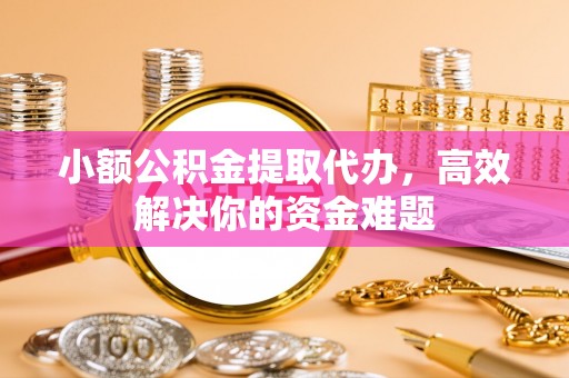 麻阳小额公积金提取代办，高效解决你的资金难题