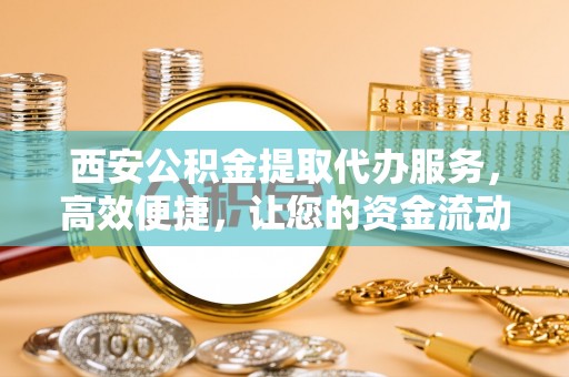 麻阳西安公积金提取代办服务，高效便捷，让您的资金流动更灵活