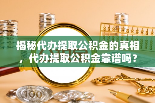 麻阳揭秘代办提取公积金的真相，代办提取公积金靠谱吗？