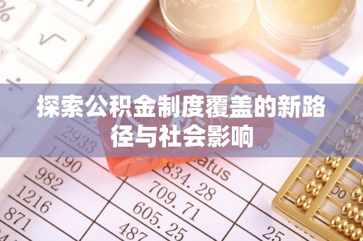 麻阳探索公积金制度覆盖的新路径与社会影响