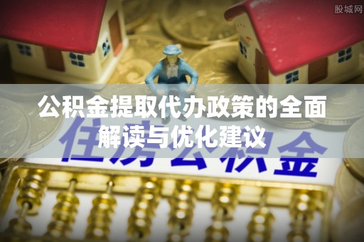 麻阳公积金提取代办政策的全面解读与优化建议