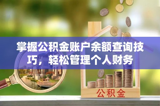 麻阳掌握公积金账户余额查询技巧，轻松管理个人财务