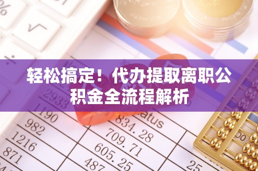 麻阳轻松搞定！代办提取离职公积金全流程解析