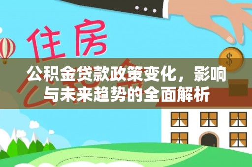 麻阳公积金贷款政策变化，影响与未来趋势的全面解析