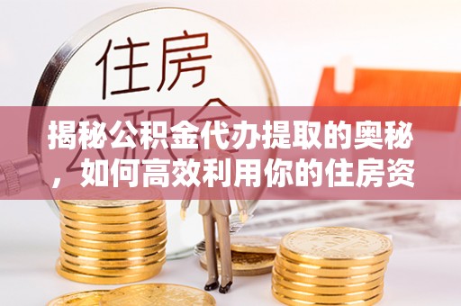麻阳揭秘公积金代办提取的奥秘，如何高效利用你的住房资金