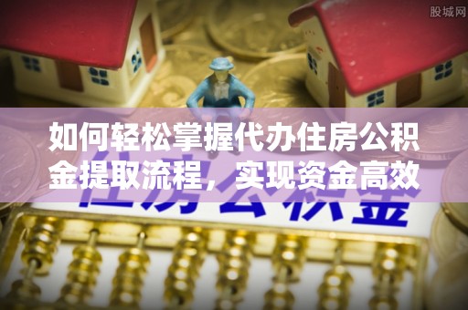 麻阳如何轻松掌握代办住房公积金提取流程，实现资金高效利用