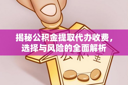 麻阳揭秘公积金提取代办收费，选择与风险的全面解析