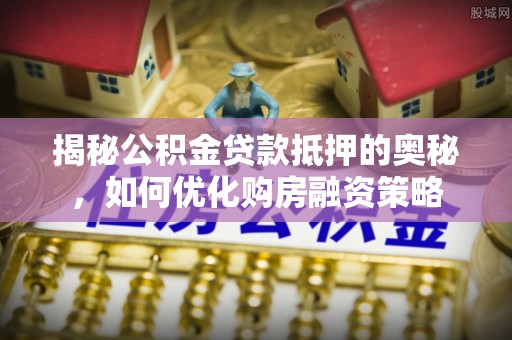 麻阳揭秘公积金贷款抵押的奥秘，如何优化购房融资策略