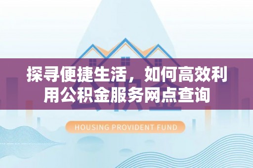 麻阳探寻便捷生活，如何高效利用公积金服务网点查询