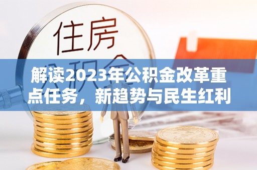 麻阳解读2023年公积金改革重点任务，新趋势与民生红利