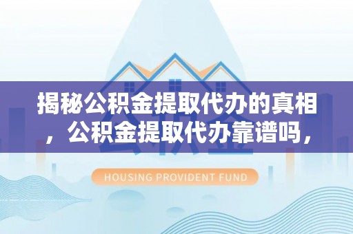 麻阳揭秘公积金提取代办的真相，公积金提取代办靠谱吗，如何选择专业服务？
