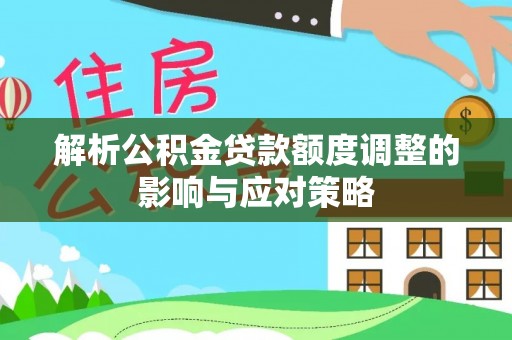 麻阳解析公积金贷款额度调整的影响与应对策略