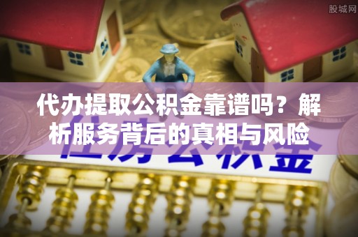 麻阳代办提取公积金靠谱吗？解析服务背后的真相与风险