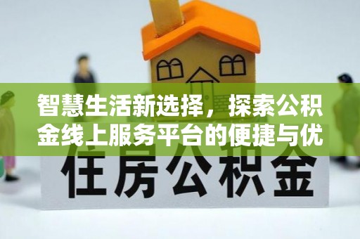 麻阳智慧生活新选择，探索公积金线上服务平台的便捷与优势